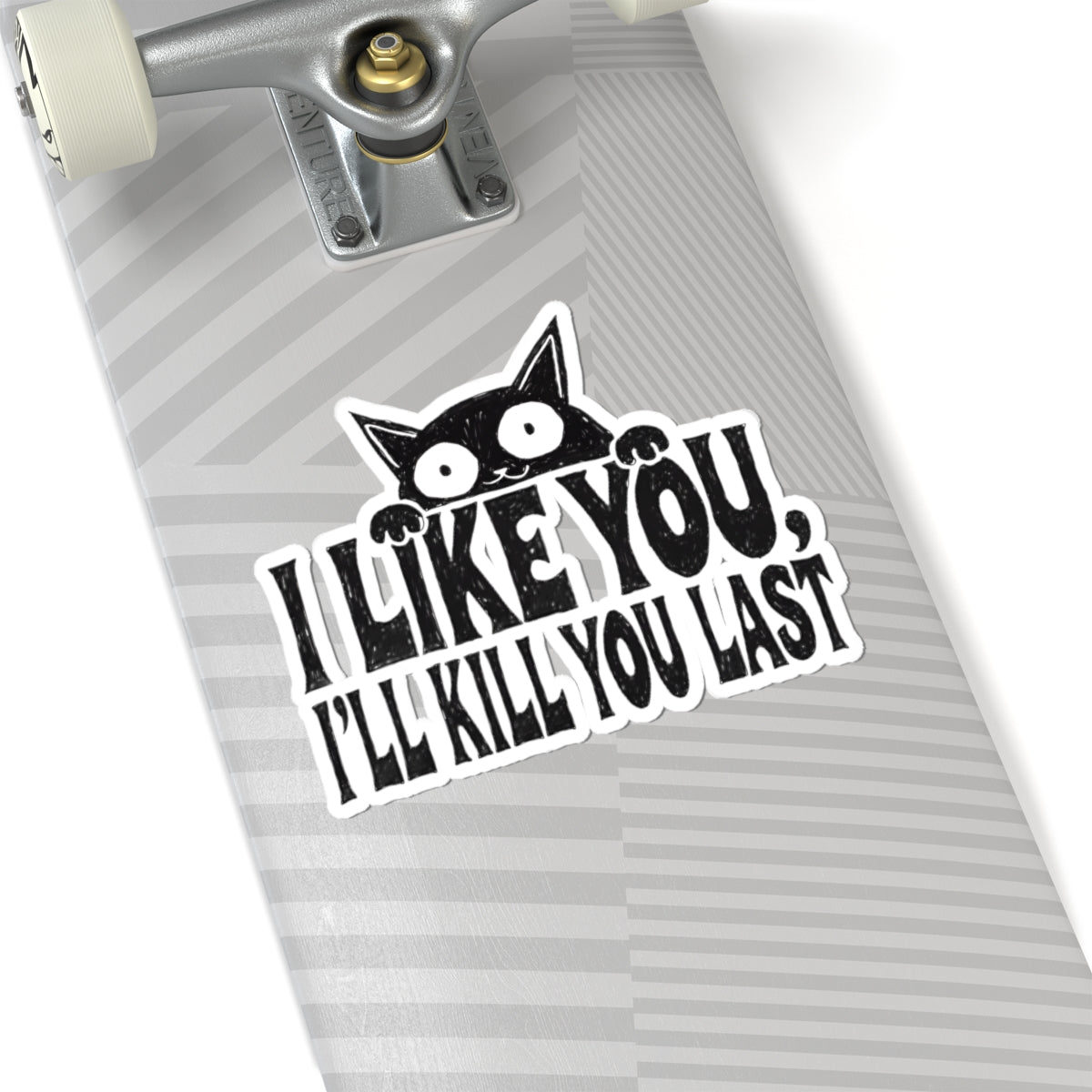 A kiss-cut vinyl sticker applied to the underside of a skateboard deck. The sticker features a black cartoon cat peeking over bold black text that reads 'I LIKE YOU, I'LL KILL YOU LAST' on a white background with a gray striped skateboard deck.